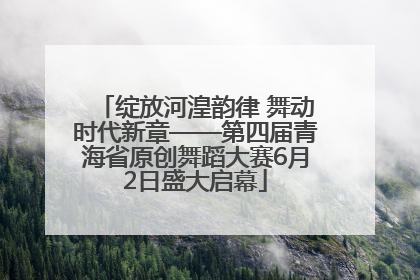 绽放河湟韵律 舞动时代新章——第四届青海省原创舞蹈大赛6月2日盛大启幕